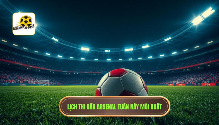 Lịch thi đấu dự kiến: Arsenal đá mấy giờ tuần này?