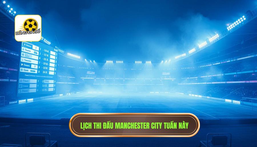 Bảng lịch thi đấu dự kiến: Manchester City đá mấy giờ tuần này?